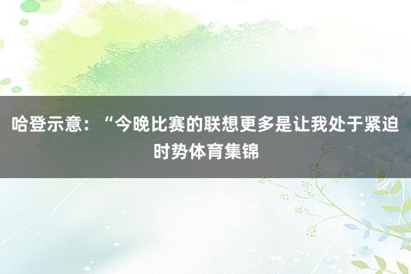 哈登示意：“今晚比赛的联想更多是让我处于紧迫时势体育集锦