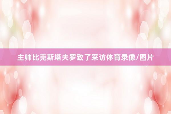 主帅比克斯塔夫罗致了采访体育录像/图片