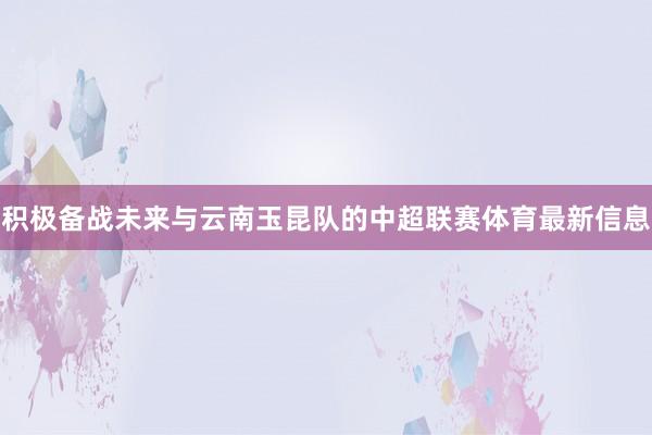 积极备战未来与云南玉昆队的中超联赛体育最新信息