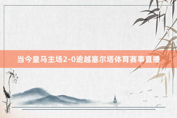 当今皇马主场2-0逾越塞尔塔体育赛事直播