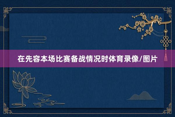 在先容本场比赛备战情况时体育录像/图片