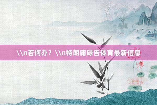 \n若何办？\n特朗庸碌告体育最新信息
