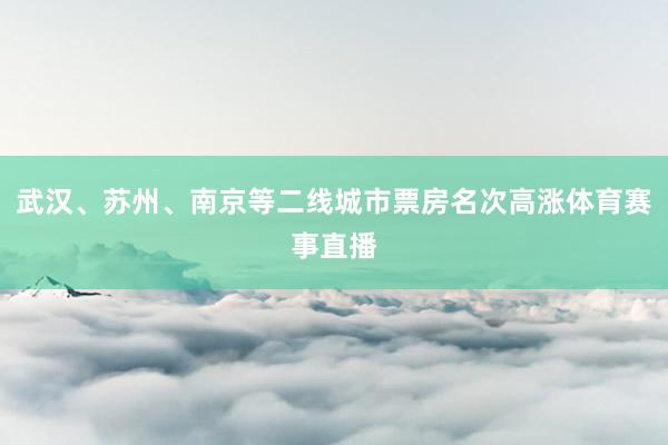 武汉、苏州、南京等二线城市票房名次高涨体育赛事直播