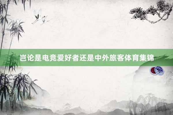 岂论是电竞爱好者还是中外旅客体育集锦