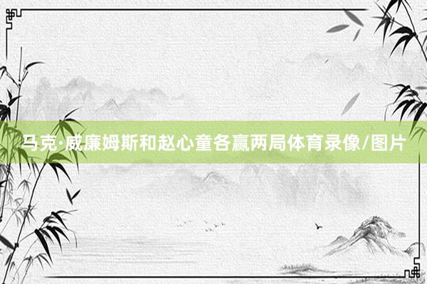 马克·威廉姆斯和赵心童各赢两局体育录像/图片