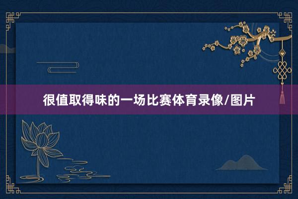 很值取得味的一场比赛体育录像/图片