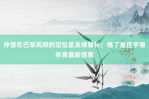 仲慧在巴黎周期的定位是发球替补；临了是庄宇珊体育最新信息