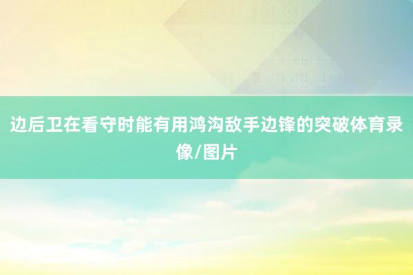 边后卫在看守时能有用鸿沟敌手边锋的突破体育录像/图片