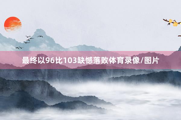 最终以96比103缺憾落败体育录像/图片