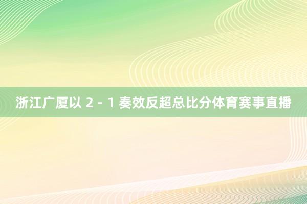 浙江广厦以 2 - 1 奏效反超总比分体育赛事直播