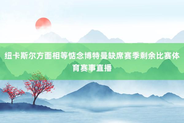 纽卡斯尔方面相等惦念博特曼缺席赛季剩余比赛体育赛事直播