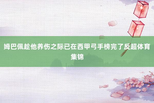 姆巴佩趁他养伤之际已在西甲弓手榜完了反超体育集锦