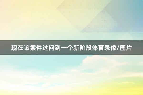 现在该案件过问到一个新阶段体育录像/图片