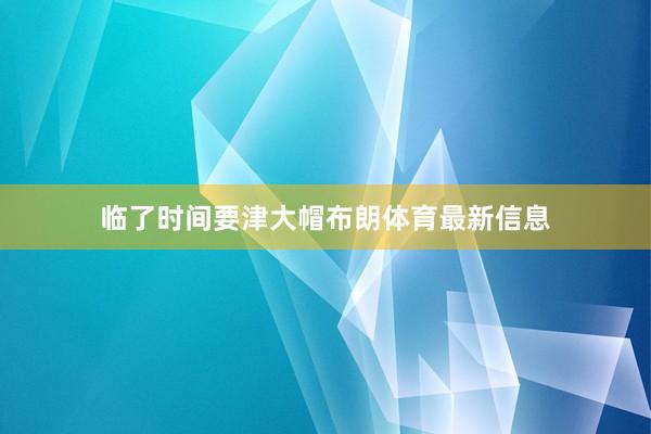 临了时间要津大帽布朗体育最新信息