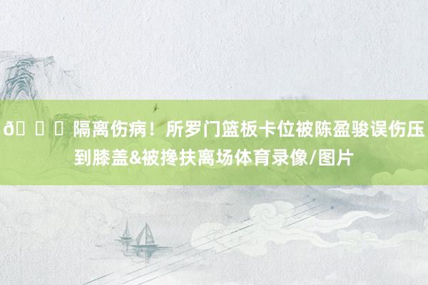 😖隔离伤病！所罗门篮板卡位被陈盈骏误伤压到膝盖&被搀扶离场体育录像/图片
