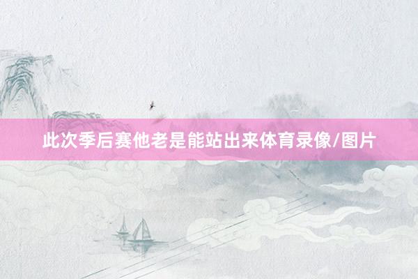 此次季后赛他老是能站出来体育录像/图片