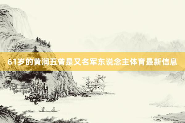 61岁的黄润五曾是又名军东说念主体育最新信息