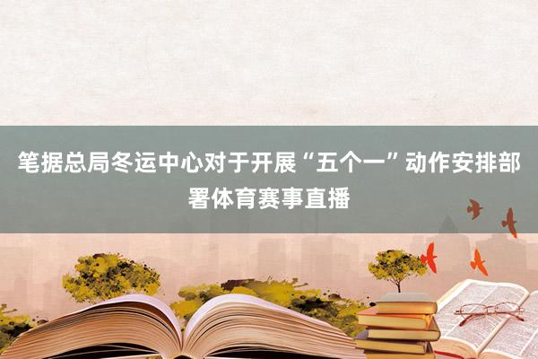 笔据总局冬运中心对于开展“五个一”动作安排部署体育赛事直播