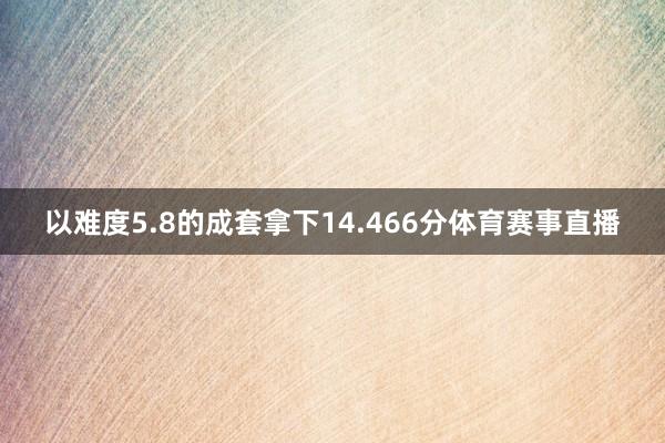 以难度5.8的成套拿下14.466分体育赛事直播
