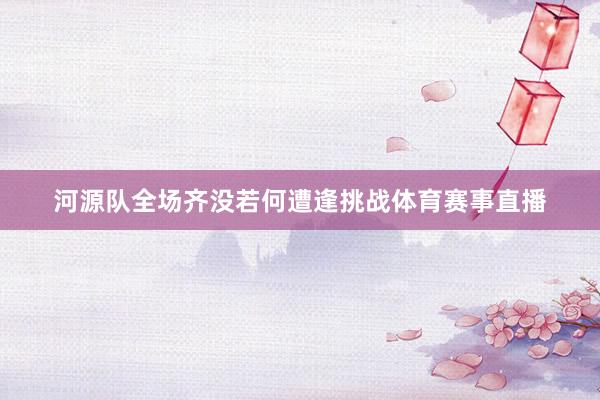 河源队全场齐没若何遭逢挑战体育赛事直播