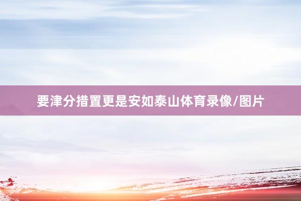 要津分措置更是安如泰山体育录像/图片