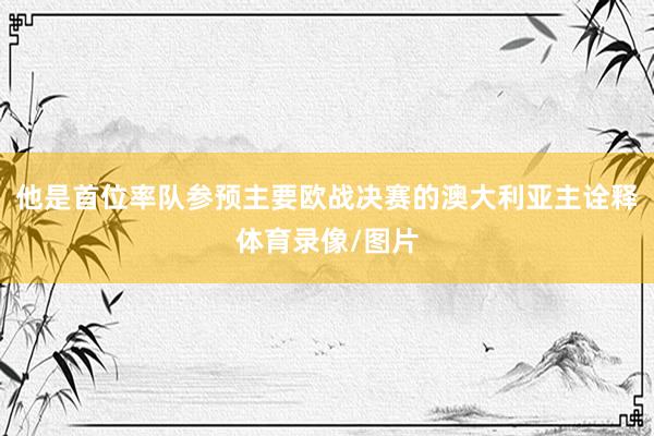 他是首位率队参预主要欧战决赛的澳大利亚主诠释体育录像/图片