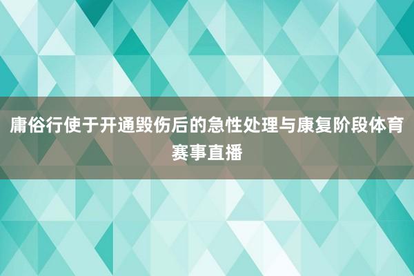 庸俗行使于开通毁伤后的急性处理与康复阶段体育赛事直播