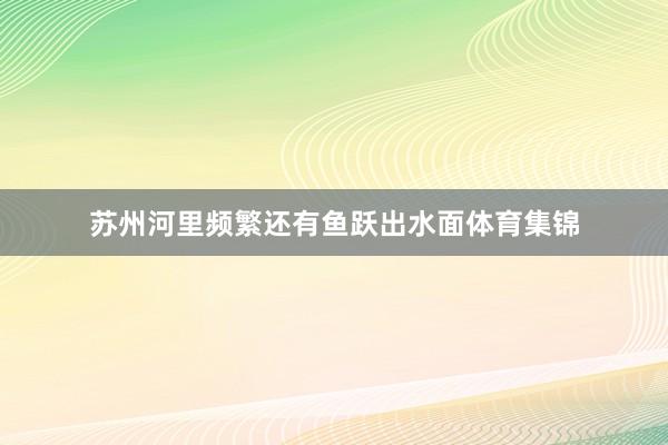 苏州河里频繁还有鱼跃出水面体育集锦