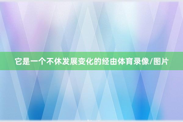 它是一个不休发展变化的经由体育录像/图片