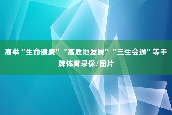 高举“生命健康”“高质地发展”“三生会通”等手牌体育录像/图片