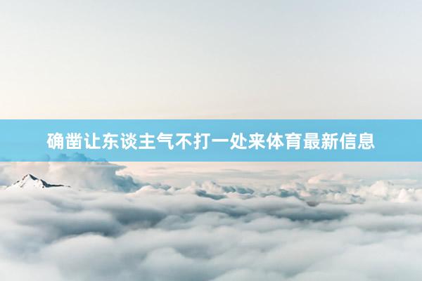 确凿让东谈主气不打一处来体育最新信息