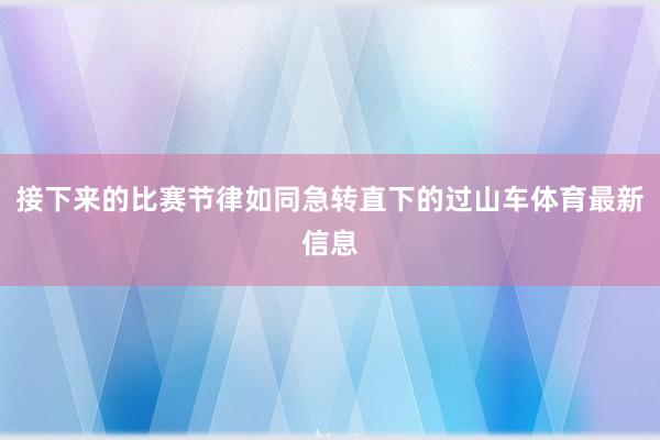 接下来的比赛节律如同急转直下的过山车体育最新信息