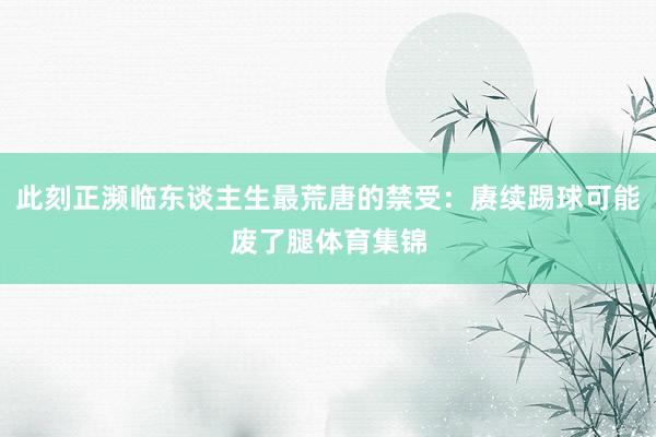此刻正濒临东谈主生最荒唐的禁受：赓续踢球可能废了腿体育集锦