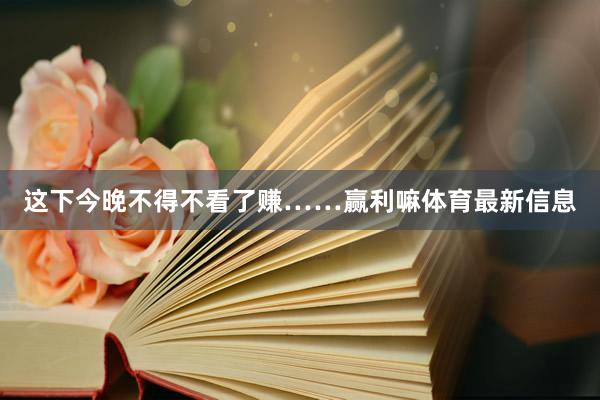 这下今晚不得不看了赚……赢利嘛体育最新信息