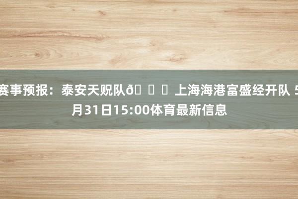 赛事预报：泰安天贶队🆚上海海港富盛经开队 5月31日15:00体育最新信息