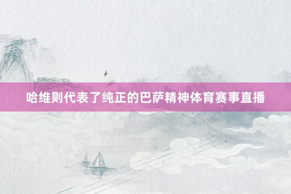 哈维则代表了纯正的巴萨精神体育赛事直播