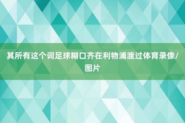 其所有这个词足球糊口齐在利物浦渡过体育录像/图片
