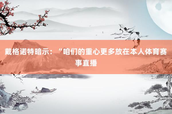 戴格诺特暗示：“咱们的重心更多放在本人体育赛事直播