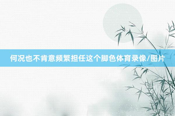 何况也不肯意频繁担任这个脚色体育录像/图片