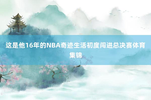 这是他16年的NBA奇迹生活初度闯进总决赛体育集锦