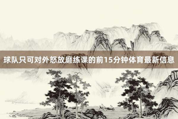 球队只可对外怒放磨练课的前15分钟体育最新信息