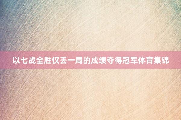 以七战全胜仅丢一局的成绩夺得冠军体育集锦