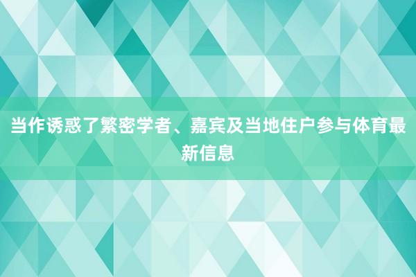 当作诱惑了繁密学者、嘉宾及当地住户参与体育最新信息