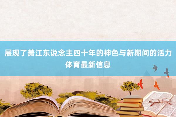 展现了萧江东说念主四十年的神色与新期间的活力体育最新信息