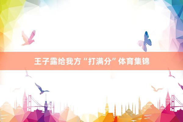 王子露给我方“打满分”体育集锦