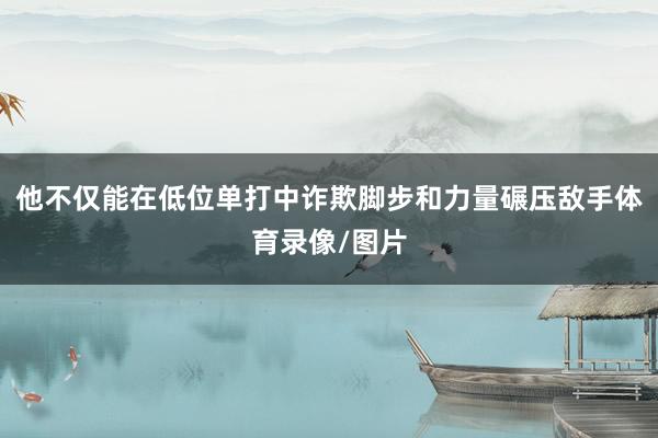 他不仅能在低位单打中诈欺脚步和力量碾压敌手体育录像/图片