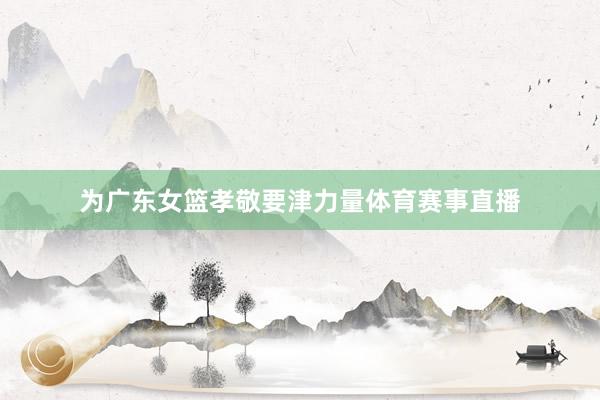 为广东女篮孝敬要津力量体育赛事直播