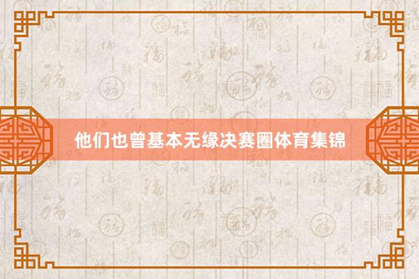他们也曾基本无缘决赛圈体育集锦