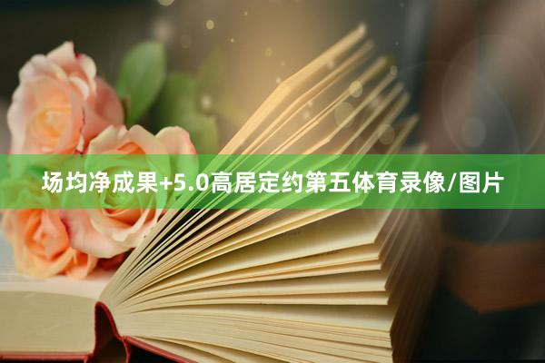 场均净成果+5.0高居定约第五体育录像/图片