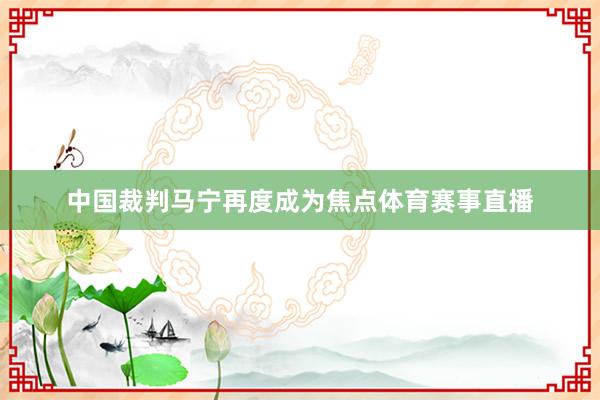 中国裁判马宁再度成为焦点体育赛事直播